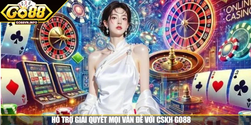 Hỗ trợ giải quyết mọi vấn đề với CSKH GO88